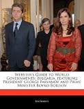 Websters Guide to World Governments: Bulgaria, Featuring President Georgi Parvanov and Prime Minister Boyko Borisov