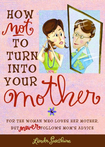 How Not to Turn into Your Mother: For the Woman Who Loves Her Mother but Never Follows Mom's Advice