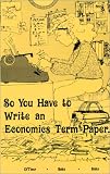 So You Have to Write an Economics Term Paper... (Aprox 149p)