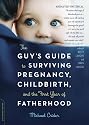 The Guy's Guide to Surviving Pregnancy, Childbirth, and the First Year of Fatherhood