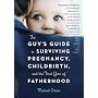 The Guy's Guide to Surviving Pregnancy, Childbirth, and the First Year of Fatherhood