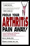 Prolo Your Arthritis Pain Away: Curing Disabling & Disfiguring Arthritis Pain With Prolotherapy