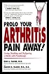 Prolo Your Arthritis Pain Away: Curing Disabling & Disfiguring Arthritis Pain With Prolotherapy