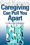 God Knows Caregiving Can Pull You Apart: 12 Ways to Keep it All Together