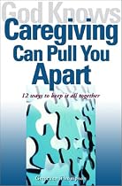 God Knows Caregiving Can Pull You Apart: 12 Ways to Keep it All Together