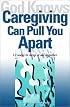 God Knows Caregiving Can Pull You Apart: 12 Ways to Keep it All Together