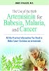 The Use of the Herb Artemisinin for Babesia, Malaria, and Cancer: All the Practical Information You Need to Make Smart Decisions on Artemisinin