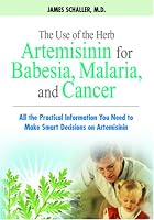 The Use of the Herb Artemisinin for Babesia, Malaria, and Cancer: All the Practical Information You Need to Make Smart Decisions on Artemisinin