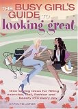 Busy Girl`s Guide To Looking Great: Time-saving Ideas for Fitting Exercise, Diet, Fashion and Beauty into Every Day