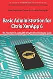 Basic Administration for Citrix XenApp 6 Certification Exam Preparation Course in a Book for Passing the 1Y0-A18 Exam - The How To Pass on Your First Try Certification Study Guide