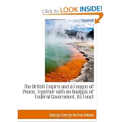 The British Empire and a League of Peace, Together with an Analysis of Federal Government, its Funct