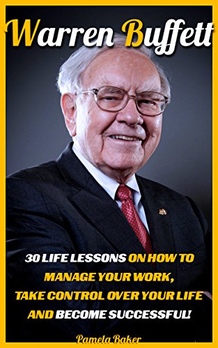 Warren Buffett: 30 Life Lessons On How To Manage Your Work, Take Control Over Your Life And Become Successful!: (Warren Buffett and the Business ofLife,The ... Analysis, and The Wealth of Nations Book 1)