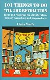 101 Things to Do 'Til the Revolution: Ideas and Resources for Self-Liberation, Monkey Wrenching and Preparedness