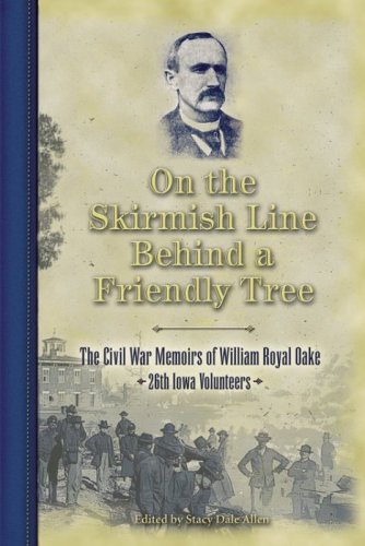 On the Skirmish Line Behind a Friendly Tree: The Civil War Memoirs of William Royal Oake, 26th Iowa Volunteers