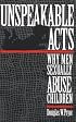 Unspeakable Acts: Why Men Sexually Abuse Children