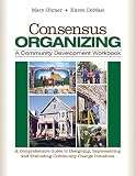 Consensus organizing : a community development workbook : a comprehensive guide to designing, implementing, and evaluating community change initiatives