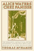 Alice Waters and Chez Panisse: The Romantic, Impractical, Often Eccentric, Ultimately Brilliant Making of a Food Revolution