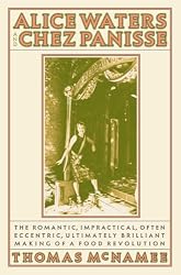 Alice Waters and Chez Panisse: The Romantic, Impractical, Often Eccentric, Ultimately Brilliant Making of a Food Revolution