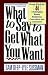 What to Say to Get What You Want: Strong Words for 44 Challenging Types of Bosses, Employees, Co-workers, and Customers