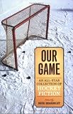 Our Game: An All-Star Collection of Hockey Fiction