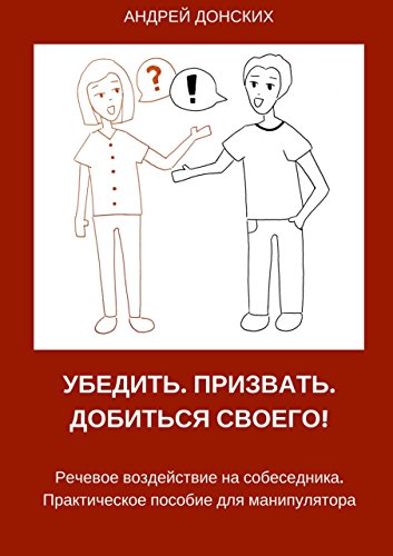 Убедить. Призвать. Добиться своего!: Речевое воздействие на собеседника. Практическое пособие для манипулятора (Russian Edition)