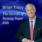 The Secrets of Raising Super Kids: How to Raise Happy, Healthy, Self-confident Children - and Give Your Kids the Winning Edge | Brian Tracy