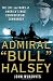 Admiral "Bull" Halsey: The Life and Wars of the Navy's Most Controversial Commander Admiral "Bull" Halsey: The Life and Wars of the Navy's Most Controversial Commander