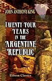 Twenty-Four Years in the Argentine Republic: Embracing Its Civil and Military History, and an Account of Its Political Condition, before and during the Administration of Governor Ross