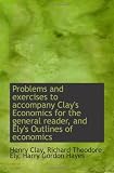 Problems and exercises to accompany Clay s Economics for the general reader, and Ely s Outlines of e