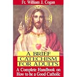 A Brief Catechism for Adults: A Complete Handbook on How to Be a Good Catholicby William J. Cogan