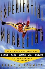 Experiential Marketing: How to Get Customers to Sense, Feel, Think, Act, Relate