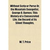 Without Scrip or Purse Or, the Mountain Evangelist, George O. Barnes; This History of a Consecrated Life, the Record of Its Silent Thoughts,'