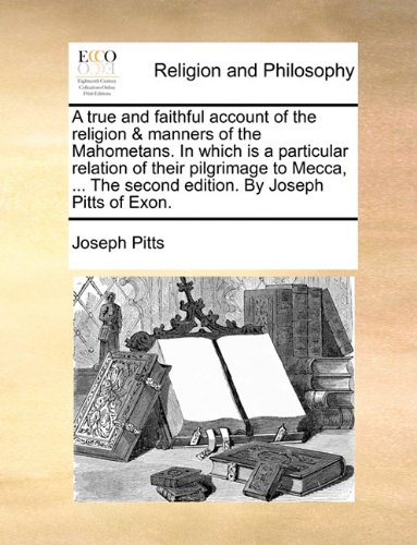 A true and faithful account of the religion & manners of the Mahometans. In which is a particular relation of their pilgrimage to Mecca, ... The second edition. By Joseph Pitts of Exon.