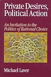 Private Desires, Political Action: An Invitation to the Politics of Rational Choice Michael John Laver