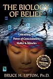 The Biology of Belief: Unleashing the Power of Consciousness, Matter & Miracles