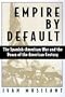 Empire by Default: The Spanish-American War and the Dawn of the American Century
