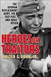 Heroes or Traitors: The German Replacement Army, the July Plot and Adolf Hitler
