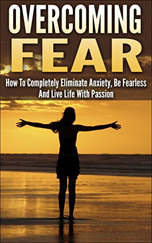 Overcoming Fear: How To Completely Eliminate Anxiety, Be Fearless And Live Life With Passion (overcoming fear, overcome fear, eliminate anxiety, be fearless, ... fearless, live with passion, fear nothing)