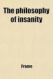The Philosophy of Insanity, by a Late Inmate of the Glasgow Royal Asylum [- Frame].