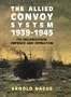 The Allied Convoy System 1939-1945: Its Organization, Defence, and Operation