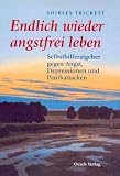 Endlich wieder angstfrei leben: Selbsthilferatgeber gegen Angst, Depressionen und Panikattacken