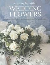 Creating Beautiful Wedding Flowers: Gorgeous Ideas and 20 Step-By-Step Projects for Your Big Day Creating Beautiful Wedding Flowers: Gorgeous Ideas and 20 Step-By-Step Projects for Your Big Day