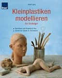 Kleinplastiken modellieren f�r Einsteiger: Techniken und Projekte in Ton. Schritt f�r Schritt in 150 Bildern - Josef Lang