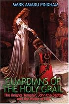 Guardians Of The Holy Grail: The Knights Templar, John The Baptist, And The Water Of Life