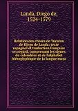 Relation des choses de Yucatan de Diego de Landa: texte espagnol et traduction française en regard, comprenant les signes du calendrier et de l'alphabet hiéroglyphique de la langue maya - Diego de, 1524-1579 Landa