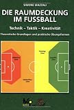 Die Raumdeckung im Fussball: Technik -Taktik - Kreativität. Theoretische Grundlagen und praktische Übungsformen