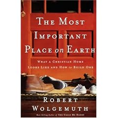 The Most Important Place on Earth: What a Christian Home Looks Like and How to Build One