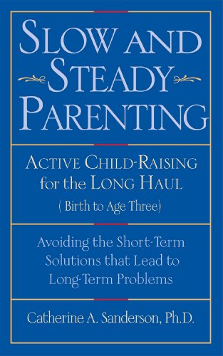 Slow and Steady Parenting: Active Child-Raising for the Long Haul, From Birth to Age 3: Avoiding the Short-Term Solutions That Lead to Long-Term Problems