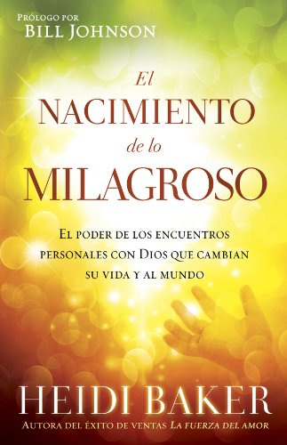 El Nacimiento de lo milagroso: El poder de los encuentros personales con Dios que cambian su vida y al mundo (Spanish Edition)