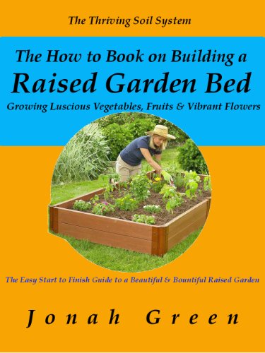 The How to Book on Building a Raised Garden Bed: Growing Luscious Vegetables, Fruits & Vibrant Flowers / The Thriving Soil System (The Jonah Green Gardening Series 2)
